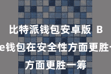比特派钱包安卓版  Bitpie钱包在安全性方面更胜一筹