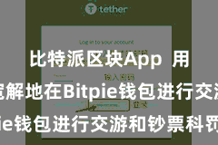 比特派区块App  用户不错宽解地在Bitpie钱包进行交游和钞票科罚