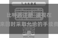 比特派注册  漠视在来回时采取允洽的手续费